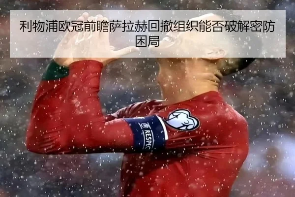 利物浦欧冠前瞻萨拉赫回撤组织能否破解密防困局