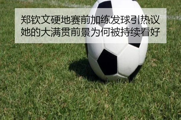 郑钦文硬地赛前加练发球引热议 她的大满贯前景为何被持续看好